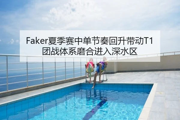 Faker夏季赛中单节奏回升带动T1团战体系磨合进入深水区