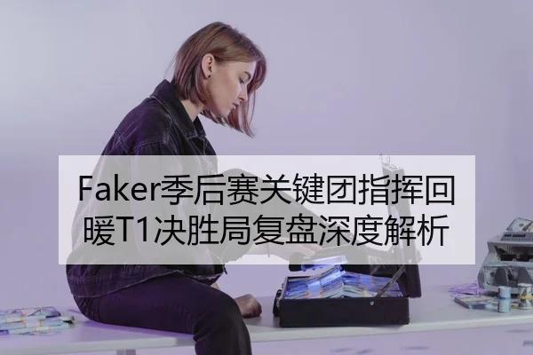 Faker季后赛关键团指挥回暖T1决胜局复盘深度解析